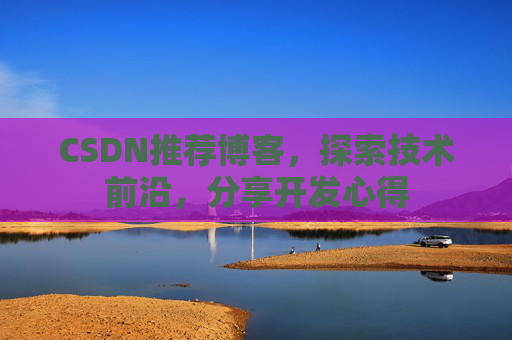 CSDN推荐博客，探索技术前沿，分享开发心得